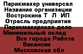 Парикмахер-универсал › Название организации ­ Вострокина Т. Л, ИП › Отрасль предприятия ­ Парикмахерское дело › Минимальный оклад ­ 25 000 - Все города Работа » Вакансии   . Московская обл.,Бронницы г.